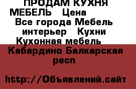 ПРОДАМ КУХНЯ МЕБЕЛЬ › Цена ­ 4 500 - Все города Мебель, интерьер » Кухни. Кухонная мебель   . Кабардино-Балкарская респ.